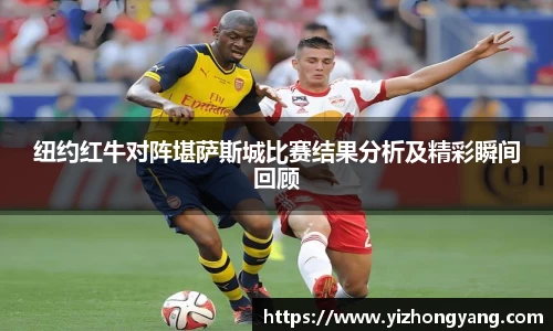 纽约红牛对阵堪萨斯城比赛结果分析及精彩瞬间回顾