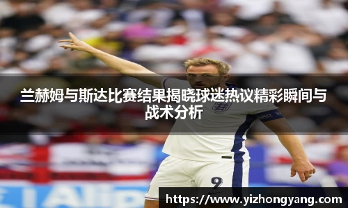 兰赫姆与斯达比赛结果揭晓球迷热议精彩瞬间与战术分析