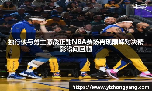 独行侠与勇士激战正酣NBA赛场再现巅峰对决精彩瞬间回顾